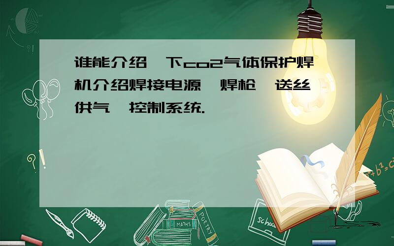 谁能介绍一下co2气体保护焊机介绍焊接电源、焊枪、送丝、供气、控制系统.