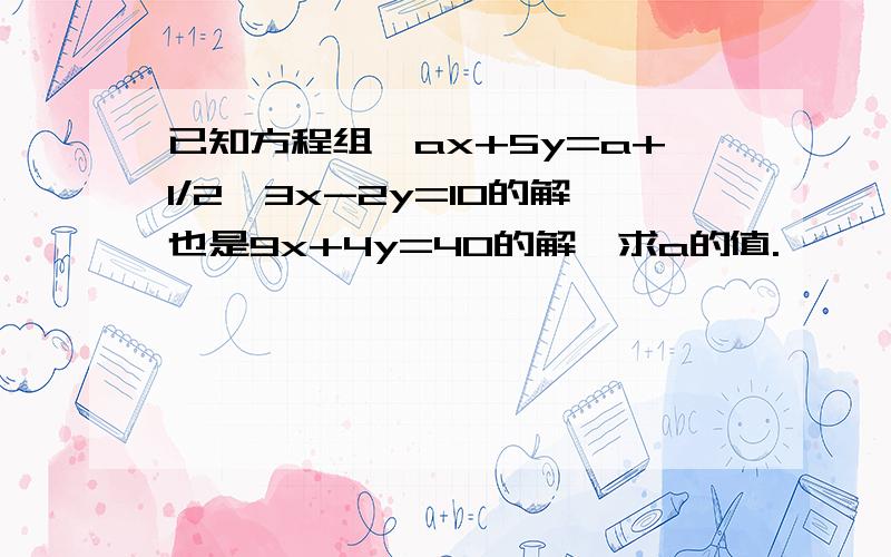 已知方程组{ax+5y=a+1/2{3x-2y=10的解也是9x+4y=40的解,求a的值.