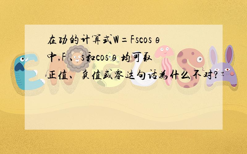 在功的计算式W=Fscosθ中,F 、s和cosθ均可取正值、负值或零这句话为什么不对?