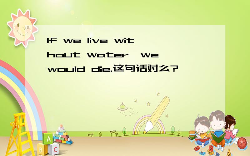 If we live without water,we would die.这句话对么?
