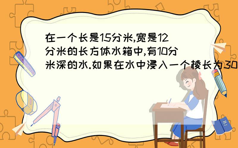 在一个长是15分米,宽是12分米的长方体水箱中,有10分米深的水.如果在水中浸入一个棱长为30厘米的正方体铁块,那么水箱中的水深是多少分米?