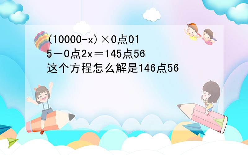 (10000-x)×0点015－0点2x＝145点56 这个方程怎么解是146点56