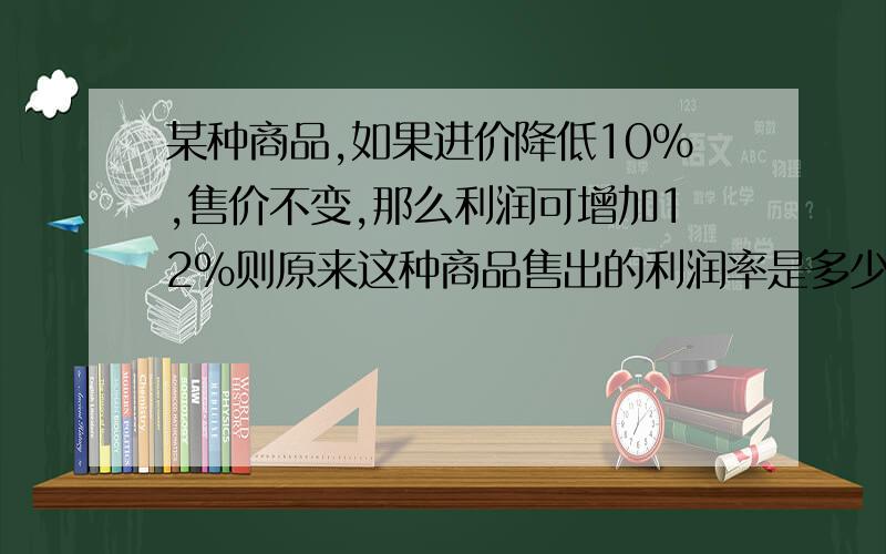 某种商品,如果进价降低10%,售价不变,那么利润可增加12%则原来这种商品售出的利润率是多少某商品按定价出售,每个可获利45元,现按定价打八五折出售8个的利润按定价减价35元出售12个所获得