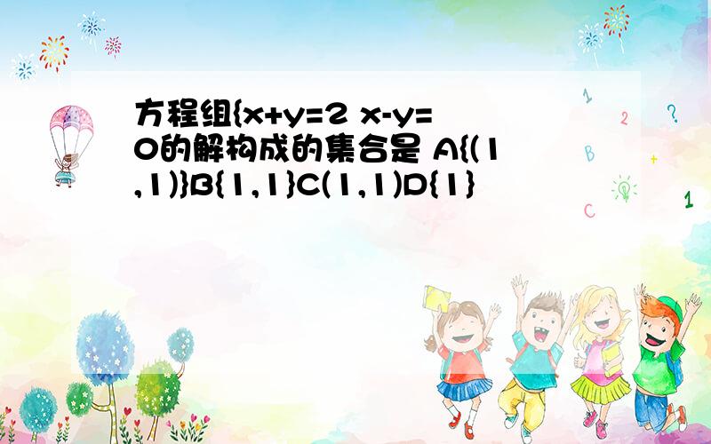 方程组{x+y=2 x-y=0的解构成的集合是 A{(1,1)}B{1,1}C(1,1)D{1}