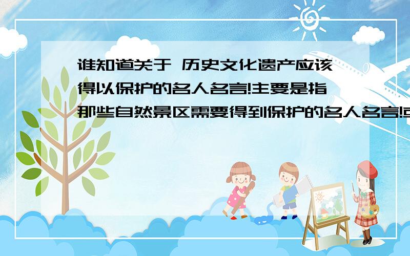 谁知道关于 历史文化遗产应该得以保护的名人名言!主要是指那些自然景区需要得到保护的名人名言!或者说是关于自然文化遗产对人类的重要性的名人名言也可以!