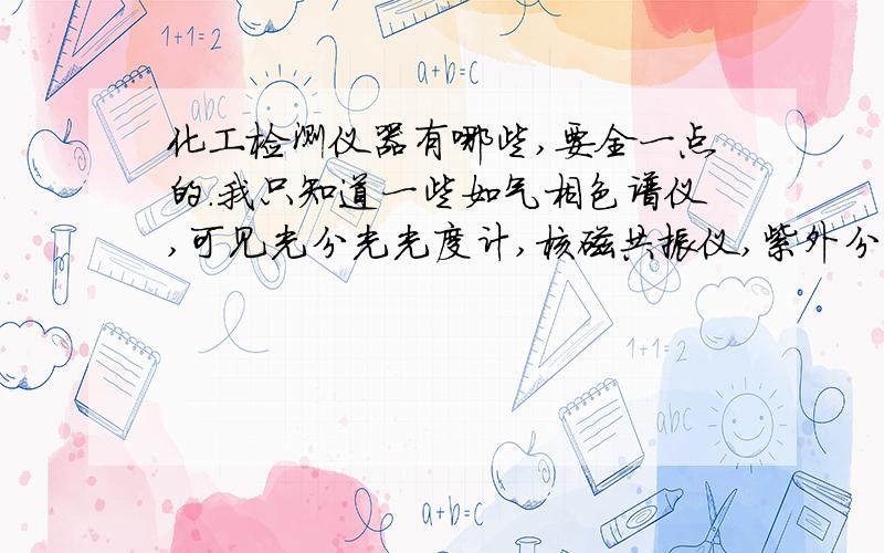 化工检测仪器有哪些,要全一点的.我只知道一些如气相色谱仪,可见光分光光度计,核磁共振仪,紫外分光红外什么的,还有一些不清楚,最好给上英文缩写,