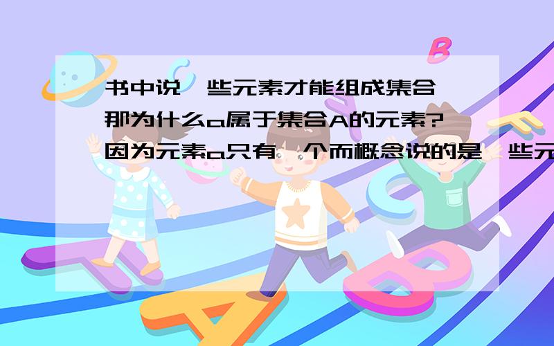 书中说一些元素才能组成集合,那为什么a属于集合A的元素?因为元素a只有一个而概念说的是一些元素我认为,只有a才是集合A的元素,没有其它,谁能帮我回答一下,