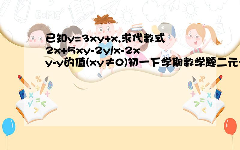 已知y=3xy+x,求代数式2x+5xy-2y/x-2xy-y的值(xy≠0)初一下学期数学题二元一次方程组那节的