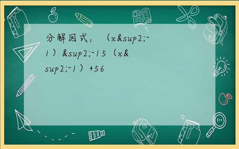 分解因式：（x²-1）²-15（x²-1）+56