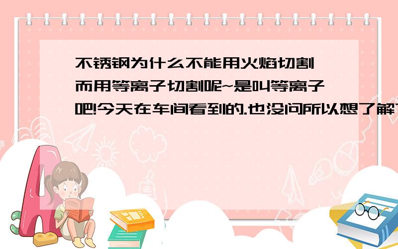 不锈钢为什么不能用火焰切割,而用等离子切割呢~是叫等离子吧!今天在车间看到的.也没问所以想了解下