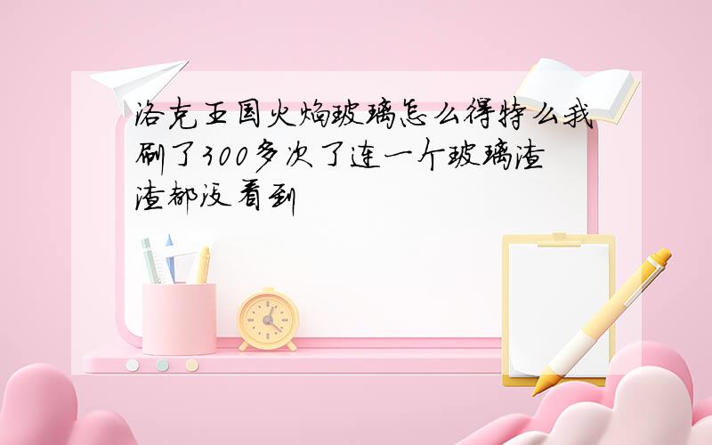 洛克王国火焰玻璃怎么得特么我刷了300多次了连一个玻璃渣渣都没看到