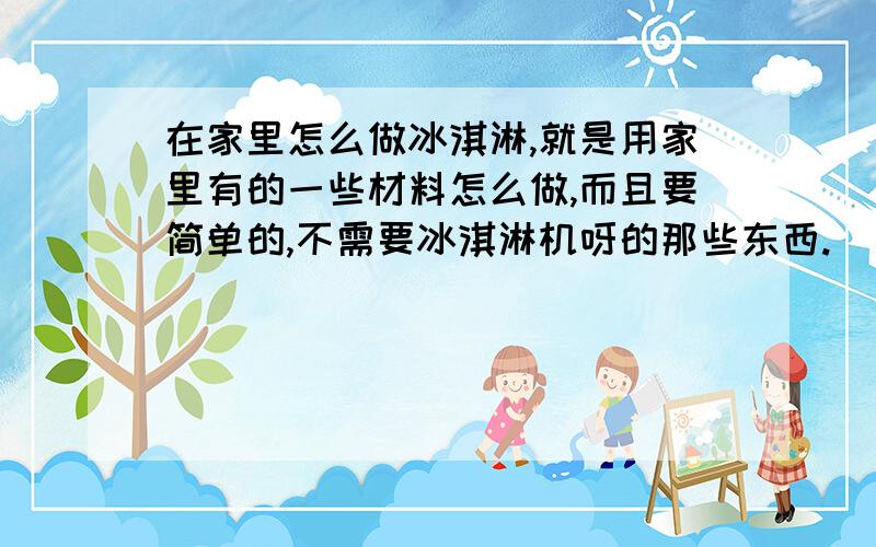 在家里怎么做冰淇淋,就是用家里有的一些材料怎么做,而且要简单的,不需要冰淇淋机呀的那些东西.