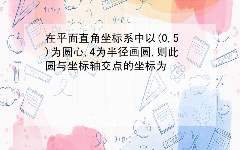 在平面直角坐标系中以(0,5)为圆心,4为半径画圆,则此圆与坐标轴交点的坐标为