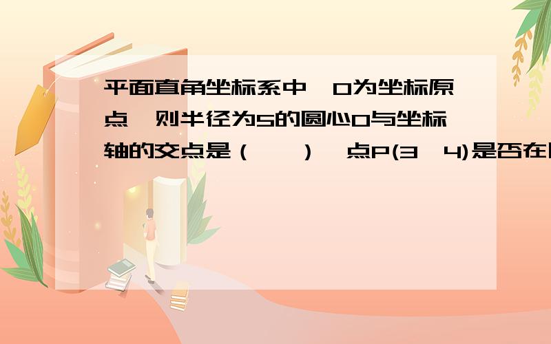 平面直角坐标系中,O为坐标原点,则半径为5的圆心O与坐标轴的交点是（ ,）,点P(3,4)是否在圆上