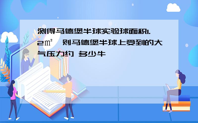 测得马德堡半球实验球面积1.2㎡,则马德堡半球上受到的大气压力约 多少牛