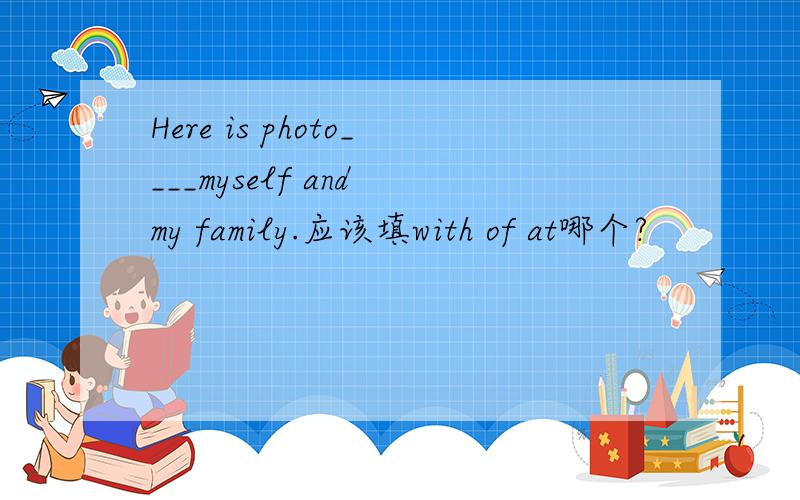 Here is photo____myself and my family.应该填with of at哪个?