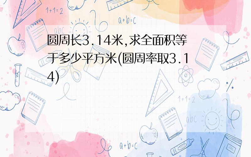 圆周长3.14米,求全面积等于多少平方米(圆周率取3.14)