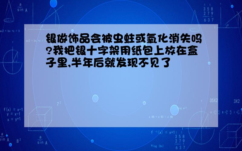 银做饰品会被虫蛀或氧化消失吗?我把银十字架用纸包上放在盒子里,半年后就发现不见了