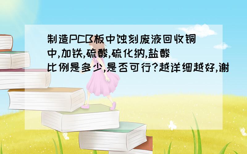 制造PCB板中蚀刻废液回收铜中,加铁,硫酸,硫化纳,盐酸比例是多少,是否可行?越详细越好,谢