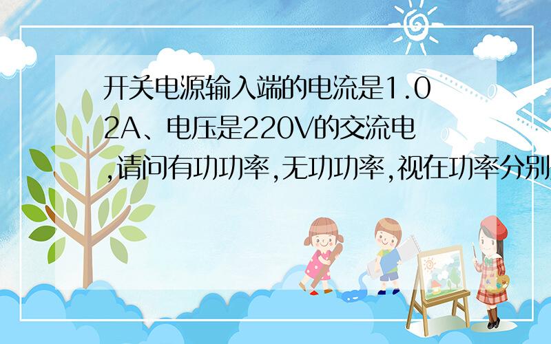 开关电源输入端的电流是1.02A、电压是220V的交流电,请问有功功率,无功功率,视在功率分别是多少,怎么算?