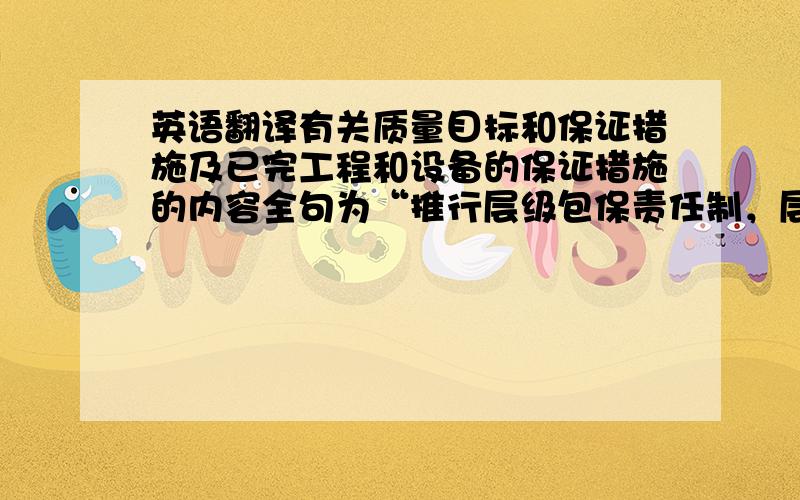 英语翻译有关质量目标和保证措施及已完工程和设备的保证措施的内容全句为“推行层级包保责任制，层级签订责任状，并根据创优规划目标的落实情况，实行严格的奖优罚劣制度。抱歉，