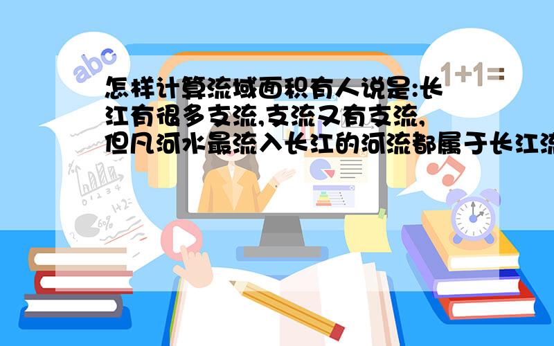 怎样计算流域面积有人说是:长江有很多支流,支流又有支流,但凡河水最流入长江的河流都属于长江流域.在这些河流组成的一个网状区域的面积就是流域面积.我不明白这个网状区域的具体概