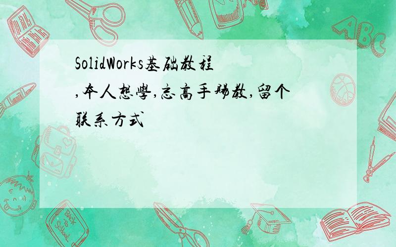 SolidWorks基础教程,本人想学,忘高手赐教,留个联系方式