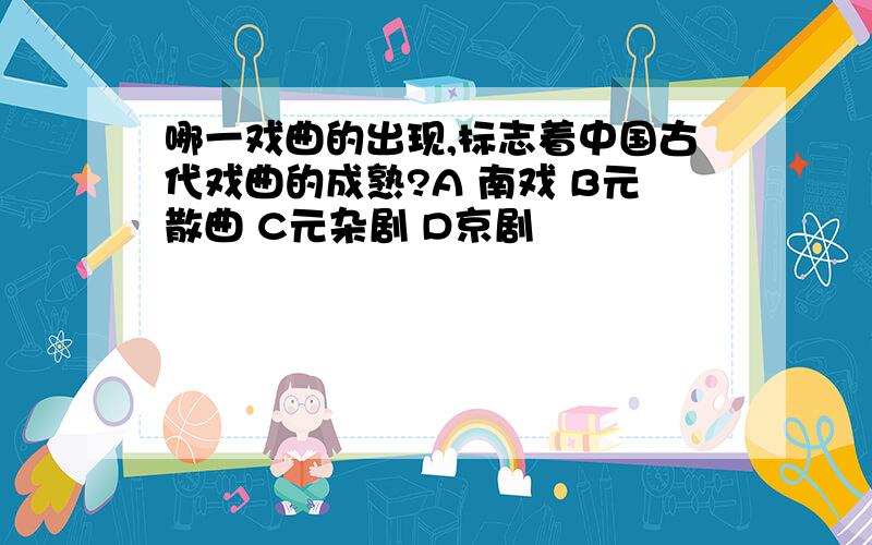 哪一戏曲的出现,标志着中国古代戏曲的成熟?A 南戏 B元散曲 C元杂剧 D京剧