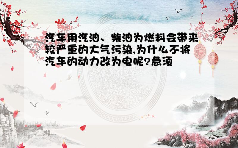 汽车用汽油、柴油为燃料会带来较严重的大气污染,为什么不将汽车的动力改为电呢?急须