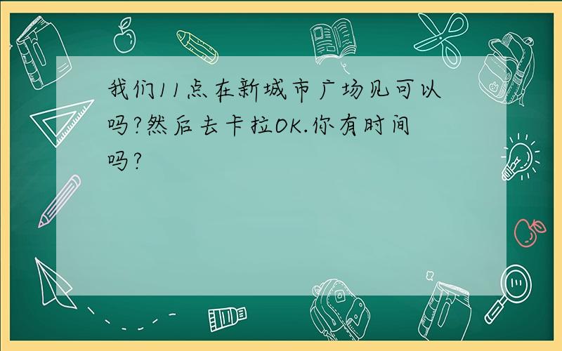 我们11点在新城市广场见可以吗?然后去卡拉OK.你有时间吗?