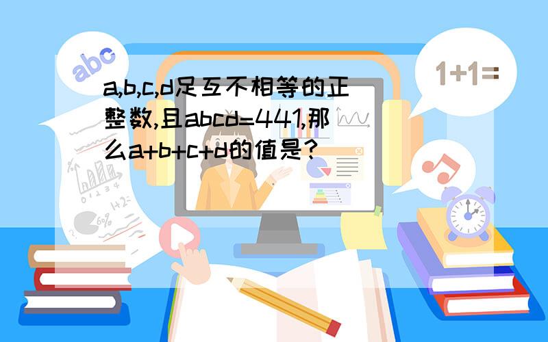 a,b,c,d足互不相等的正整数,且abcd=441,那么a+b+c+d的值是?