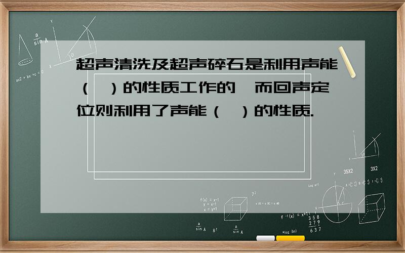 超声清洗及超声碎石是利用声能（ ）的性质工作的,而回声定位则利用了声能（ ）的性质.