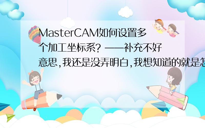 MasterCAM如何设置多个加工坐标系? ——补充不好意思,我还是没弄明白,我想知道的就是怎么改坐标值.我也知道是改坐标请赐教,谢谢!