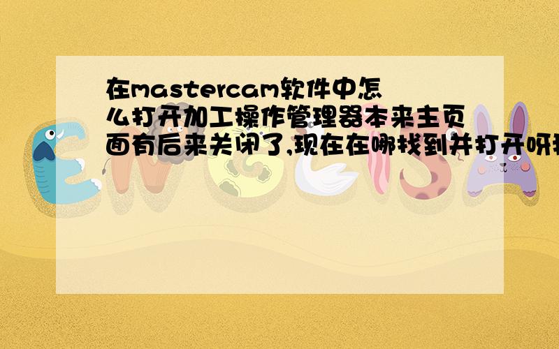 在mastercam软件中怎么打开加工操作管理器本来主页面有后来关闭了,现在在哪找到并打开呀我这个是X4软件