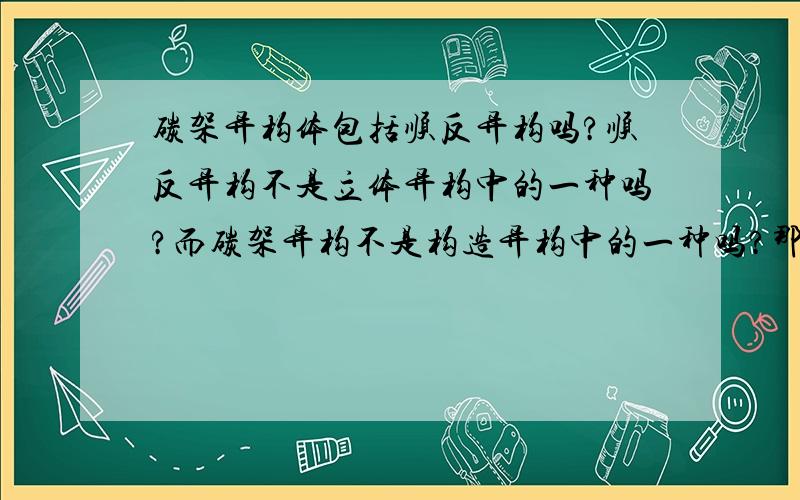 碳架异构体包括顺反异构吗?顺反异构不是立体异构中的一种吗?而碳架异构不是构造异构中的一种吗?那为什么在写单烯烃C7H14的链形碳架异构体的时候要写出顺反异构?（《基础有机化学》第