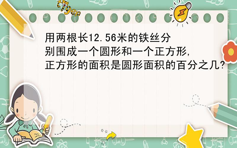 用两根长12.56米的铁丝分别围成一个圆形和一个正方形,正方形的面积是圆形面积的百分之几?