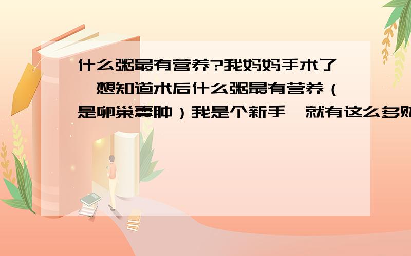 什么粥最有营养?我妈妈手术了,想知道术后什么粥最有营养（是卵巢囊肿）我是个新手,就有这么多财富值,