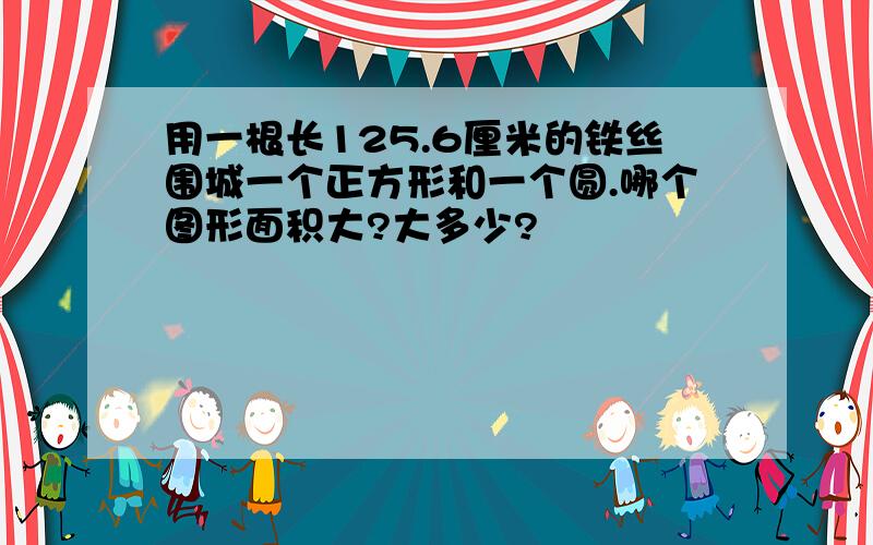 用一根长125.6厘米的铁丝围城一个正方形和一个圆.哪个图形面积大?大多少?