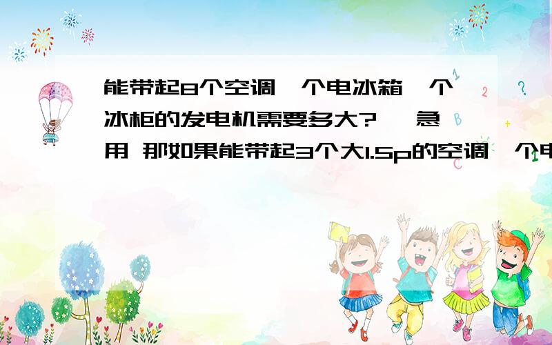 能带起8个空调一个电冰箱一个冰柜的发电机需要多大?、 急用 那如果能带起3个大1.5p的空调一个电冰箱2个大冰柜的发电机需要多大?、 要多大kw的发电机?