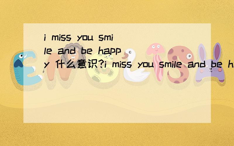 i miss you smile and be happy 什么意识?i miss you smile and be happy yours kindly you know whim i am.什么意识呀?