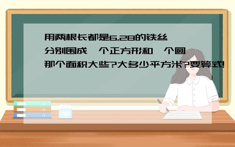 用两根长都是6.28的铁丝,分别围成一个正方形和一个圆,那个面积大些?大多少平方米?要算式!