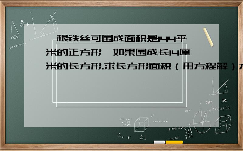 一根铁丝可围成面积是144平米的正方形,如果围成长14厘米的长方形.求长方形面积（用方程解）方程啊方程~~~~~~~~~~~~~~~~你跟我有仇啊~~~~~~~~~~~~~~~加油大家