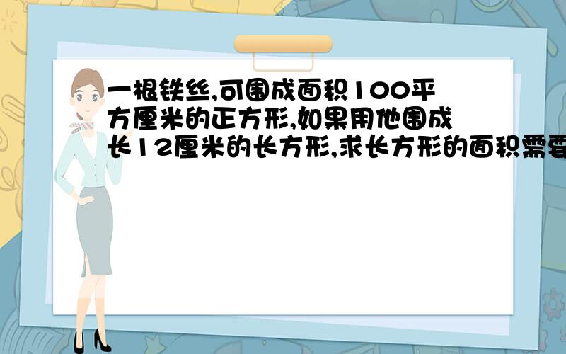 一根铁丝,可围成面积100平方厘米的正方形,如果用他围成长12厘米的长方形,求长方形的面积需要列试计算