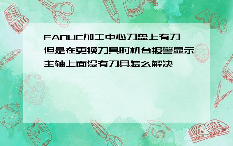 FANUC加工中心刀盘上有刀但是在更换刀具时机台报警显示主轴上面没有刀具怎么解决