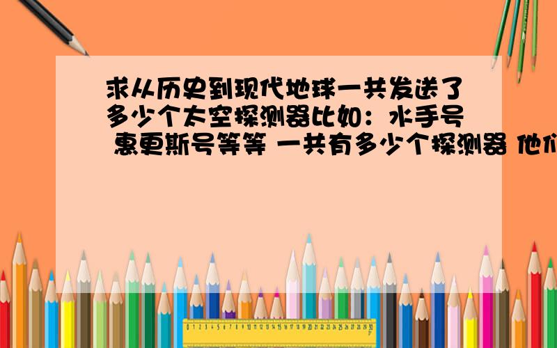 求从历史到现代地球一共发送了多少个太空探测器比如：水手号 惠更斯号等等 一共有多少个探测器 他们的名字 发的时间还有发送的目的 谁说出来了 我+分