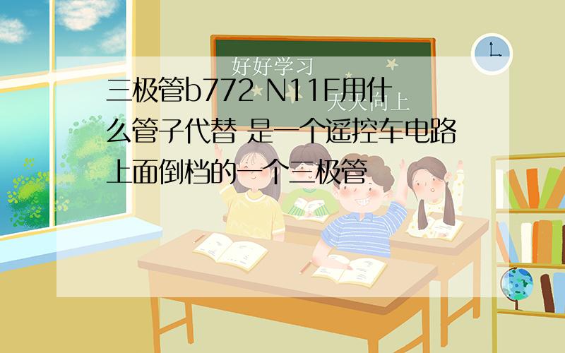 三极管b772 N11F用什么管子代替 是一个遥控车电路上面倒档的一个三极管