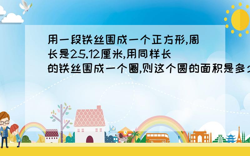 用一段铁丝围成一个正方形,周长是25.12厘米,用同样长的铁丝围成一个圈,则这个圆的面积是多少平方厘米?第二题：用两根长12.56米的绳子分别围一个圆形和一个正方形,哪个图形的面积大?大多