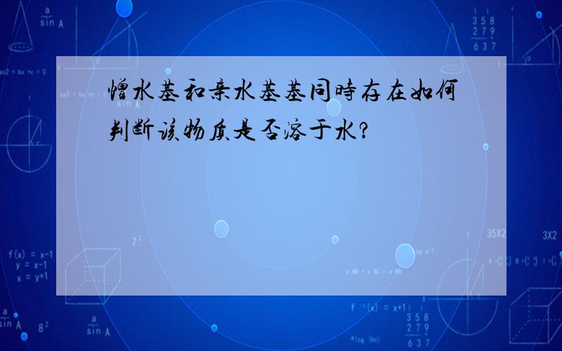 憎水基和亲水基基同时存在如何判断该物质是否溶于水?