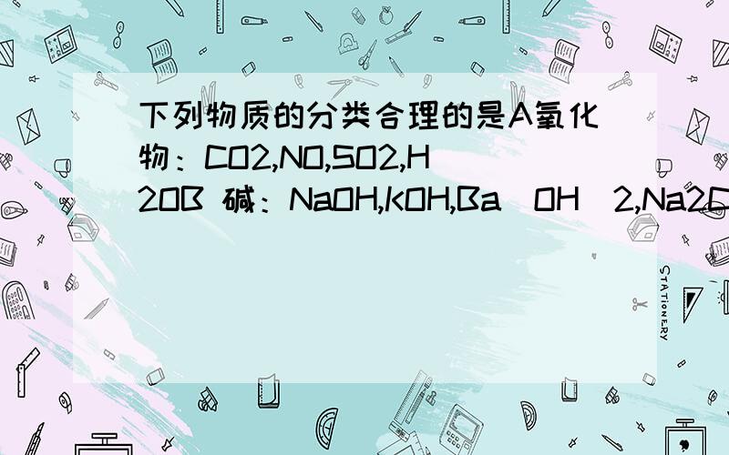 下列物质的分类合理的是A氧化物：CO2,NO,SO2,H2OB 碱：NaOH,KOH,Ba(OH)2,Na2CO3C,铵盐：NH4Cl,NH4NO3,(NH4)2SO4,NH3.H2OD,碱性氧化物：Na2O,CaO,Mn2O2,Al2O3