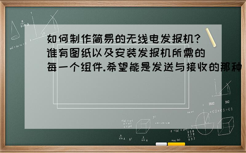 如何制作简易的无线电发报机?谁有图纸以及安装发报机所需的每一个组件.希望能是发送与接收的那种